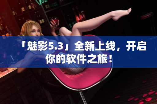 「魅影5.3」全新上线，开启你的软件之旅！