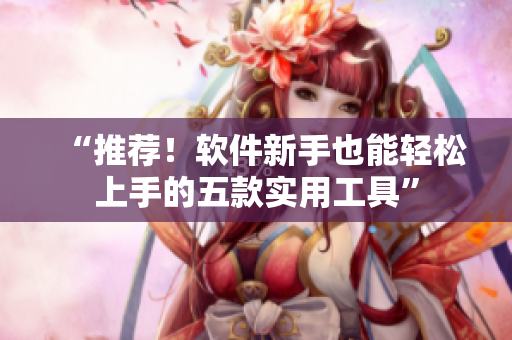 “推荐！软件新手也能轻松上手的五款实用工具”