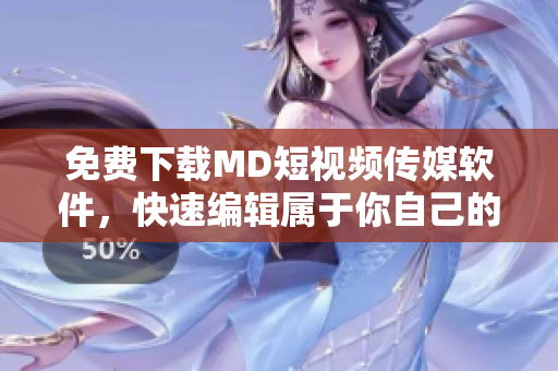 免费下载MD短视频传媒软件，快速编辑属于你自己的短视频！