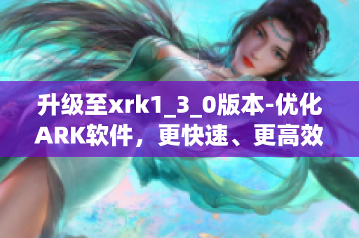升级至xrk1_3_0版本-优化ARK软件，更快速、更高效