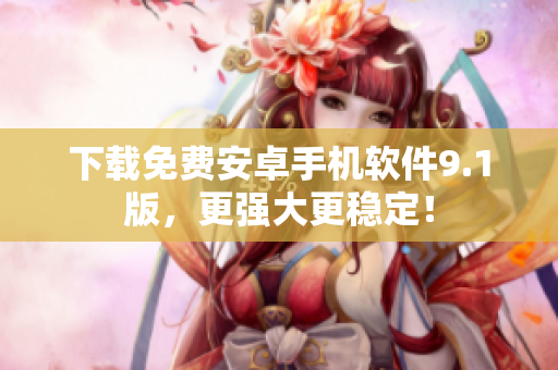 下载免费安卓手机软件9.1版，更强大更稳定！