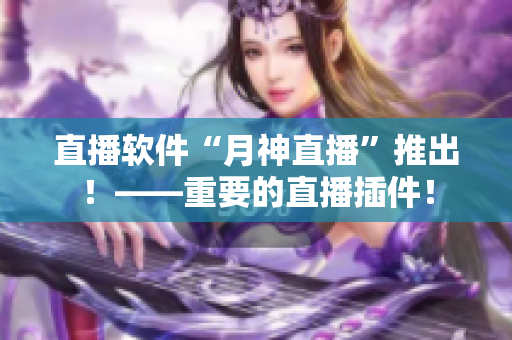 直播软件“月神直播”推出！——重要的直播插件！