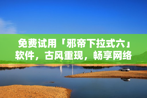 免费试用「邪帝下拉式六」软件，古风重现，畅享网络快感