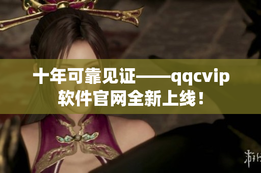 十年可靠见证——qqcvip软件官网全新上线！