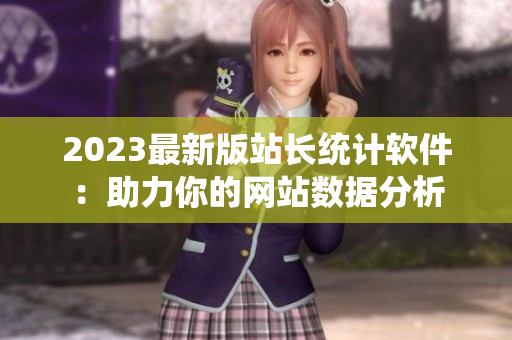2023最新版站长统计软件：助力你的网站数据分析