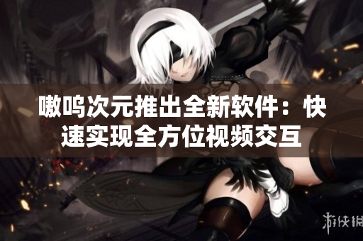嗷呜次元推出全新软件：快速实现全方位视频交互