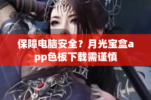 保障电脑安全？月光宝盒app色板下载需谨慎