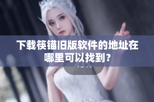 下载筷锚旧版软件的地址在哪里可以找到？