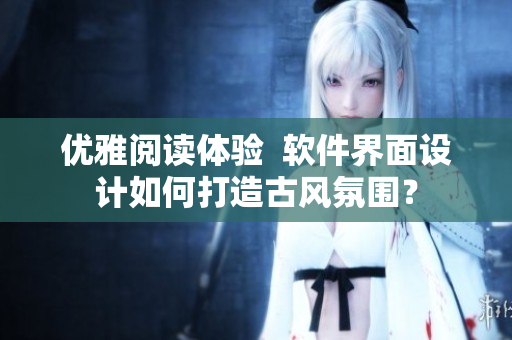优雅阅读体验  软件界面设计如何打造古风氛围？