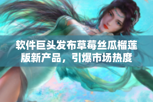 软件巨头发布草莓丝瓜榴莲版新产品，引爆市场热度