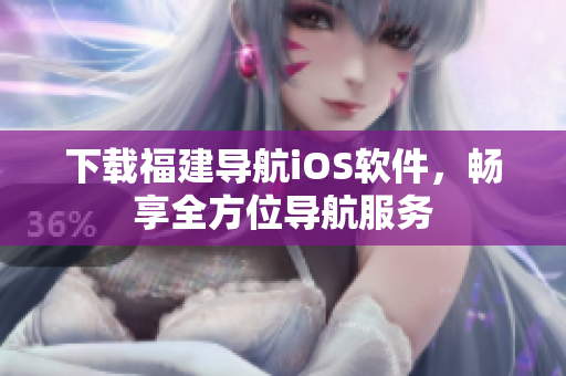下载福建导航iOS软件，畅享全方位导航服务