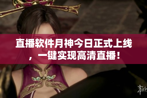 直播软件月神今日正式上线，一键实现高清直播！
