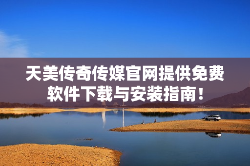 天美传奇传媒官网提供免费软件下载与安装指南！