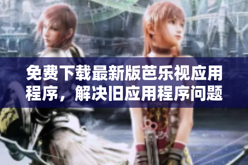 免费下载最新版芭乐视应用程序，解决旧应用程序问题