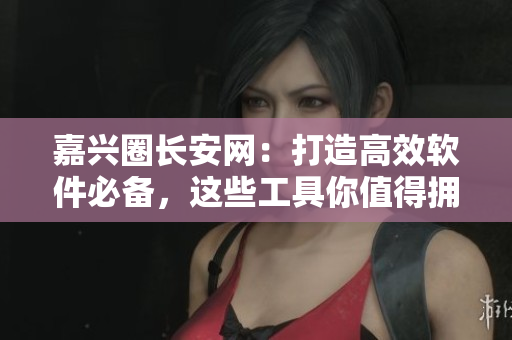 嘉兴圈长安网：打造高效软件必备，这些工具你值得拥有