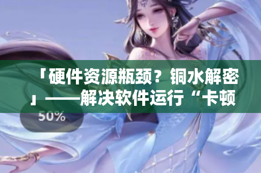 「硬件资源瓶颈？铜水解密」——解决软件运行“卡顿”问题