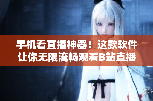 手机看直播神器！这款软件让你无限流畅观看B站直播