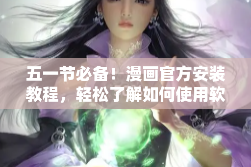 五一节必备！漫画官方安装教程，轻松了解如何使用软件
