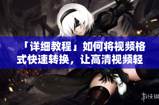「详细教程」如何将视频格式快速转换，让高清视频轻松播放