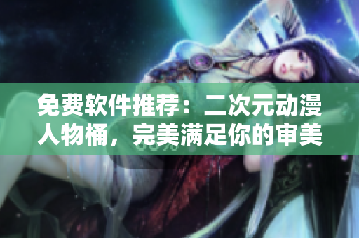 免费软件推荐：二次元动漫人物桶，完美满足你的审美取向