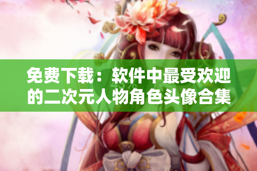 免费下载：软件中最受欢迎的二次元人物角色头像合集