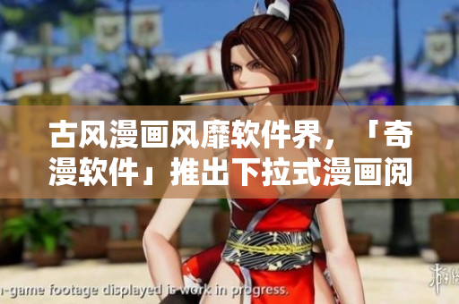 古风漫画风靡软件界，「奇漫软件」推出下拉式漫画阅读体验