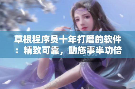 草根程序员十年打磨的软件：精致可靠，助您事半功倍！