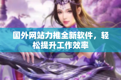 国外网站力推全新软件，轻松提升工作效率