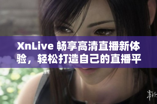 XnLive 畅享高清直播新体验，轻松打造自己的直播平台