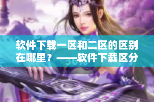 软件下载一区和二区的区别在哪里？——软件下载区分解析