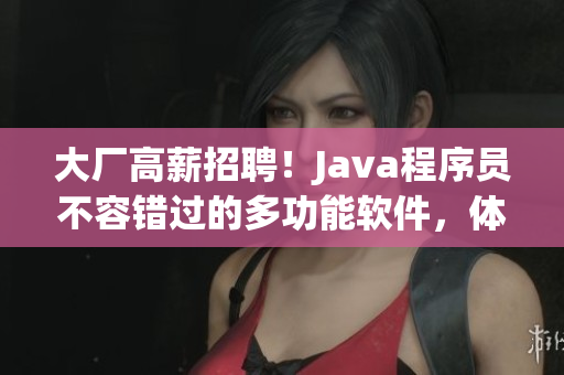 大厂高薪招聘！Java程序员不容错过的多功能软件，体验超乎想象！