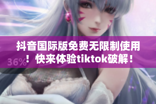 抖音国际版免费无限制使用！快来体验tiktok破解！