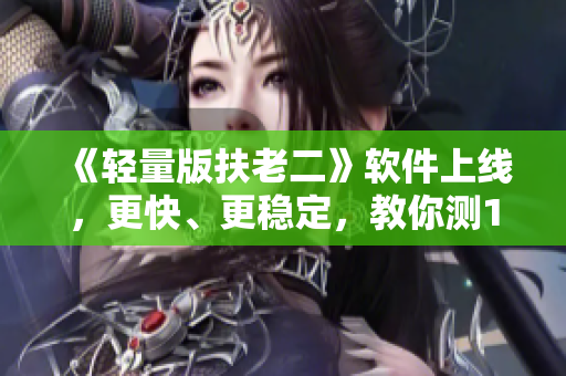 《轻量版扶老二》软件上线，更快、更稳定，教你测1号线路！