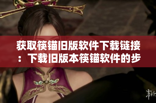 获取筷锚旧版软件下载链接：下载旧版本筷锚软件的步骤