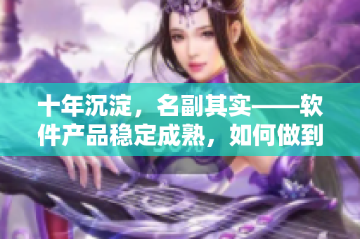十年沉淀，名副其实——软件产品稳定成熟，如何做到？
