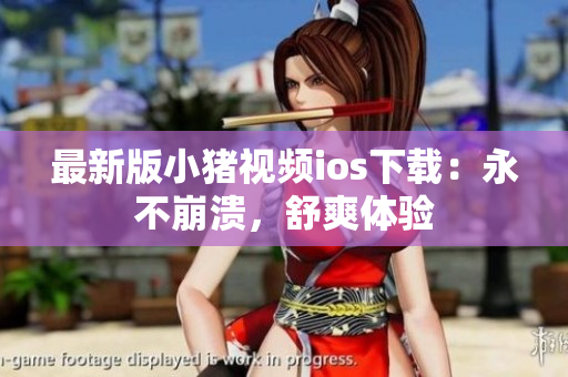 最新版小猪视频ios下载：永不崩溃，舒爽体验