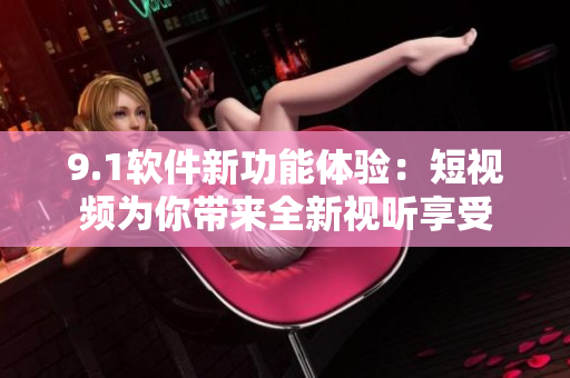 9.1软件新功能体验：短视频为你带来全新视听享受