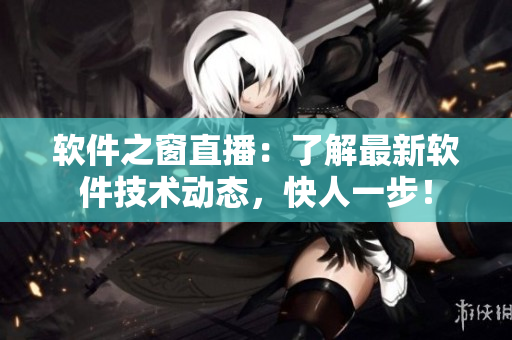 软件之窗直播：了解最新软件技术动态，快人一步！