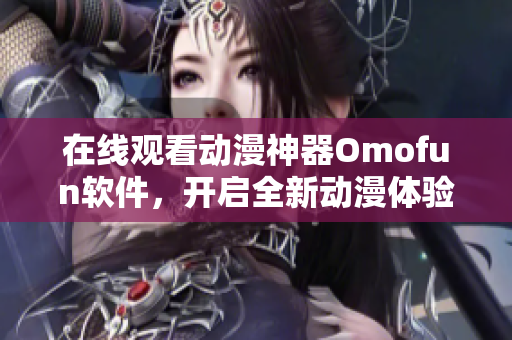 在线观看动漫神器Omofun软件，开启全新动漫体验！