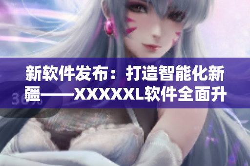 新软件发布：打造智能化新疆——XXXXXL软件全面升级