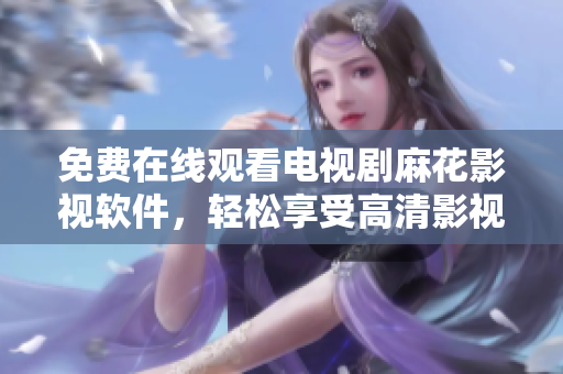 免费在线观看电视剧麻花影视软件，轻松享受高清影视盛宴
