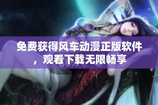 免费获得风车动漫正版软件，观看下载无限畅享