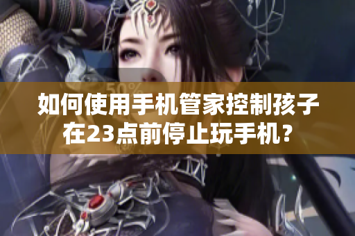 如何使用手机管家控制孩子在23点前停止玩手机？