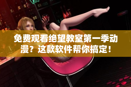 免费观看绝望教室第一季动漫？这款软件帮你搞定！