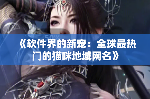 《软件界的新宠：全球最热门的猫咪地域网名》