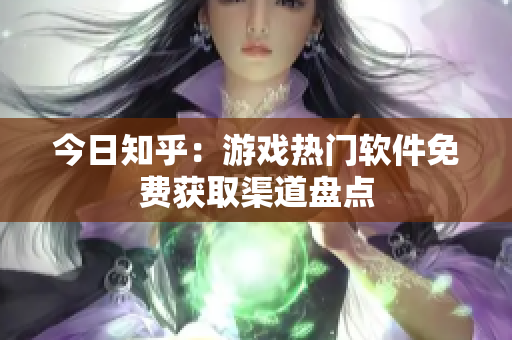 今日知乎：游戏热门软件免费获取渠道盘点
