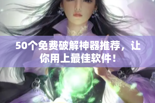 50个免费破解神器推荐，让你用上最佳软件！