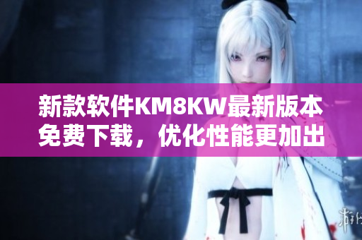 新款软件KM8KW最新版本免费下载，优化性能更加出色！