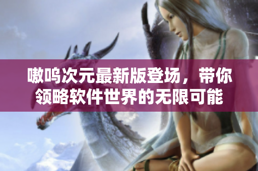 嗷呜次元最新版登场，带你领略软件世界的无限可能