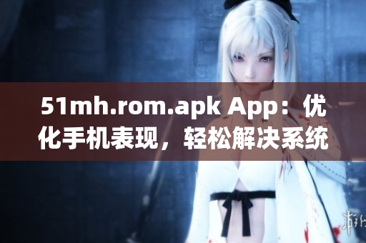 51mh.rom.apk App：优化手机表现，轻松解决系统崩溃问题